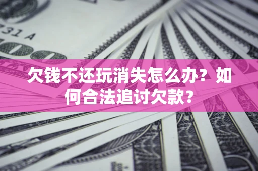 北京欠钱不还玩消失怎么办？如何合法追讨欠款？