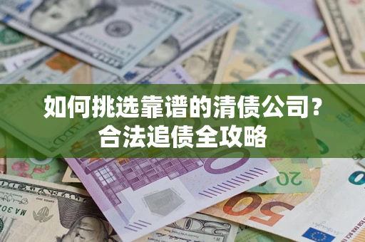 北京如何挑选靠谱的清债公司？合法追债全攻略