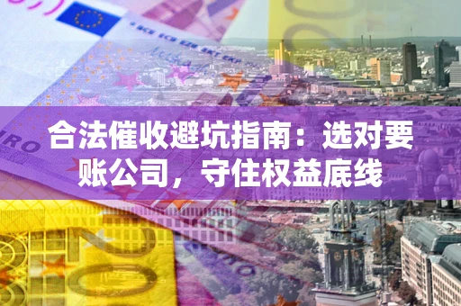北京合法催收避坑指南：选对要账公司，守住权益底线