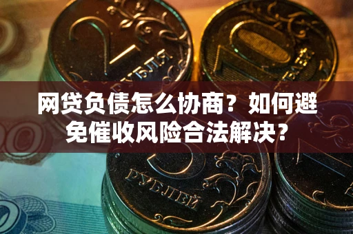 北京网贷负债怎么协商？如何避免催收风险合法解决？