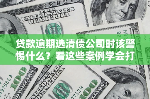 北京贷款逾期选清债公司时该警惕什么？看这些案例学会打翻身仗