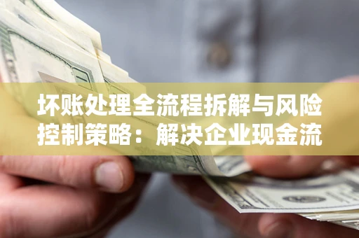 北京坏账处理全流程拆解与风险控制策略：解决企业现金流顽疾的实战指南