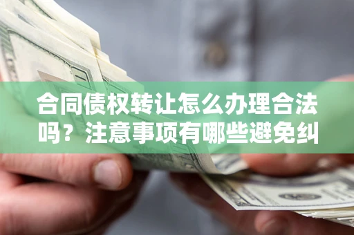 北京合同债权转让怎么办理合法吗？注意事项有哪些避免纠纷？