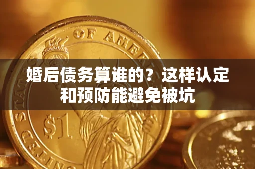 北京婚后债务算谁的？这样认定和预防能避免被坑