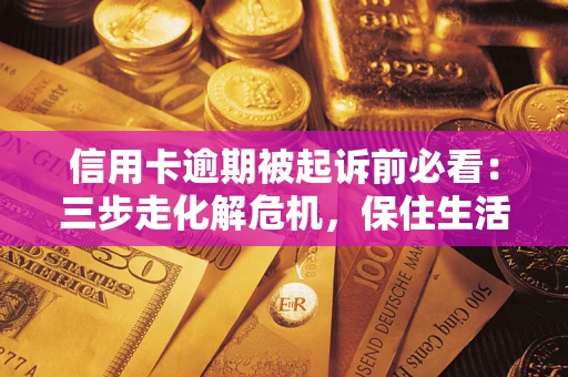 北京信用卡逾期被起诉前必看：三步走化解危机，保住生活尊严