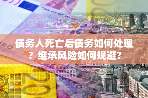 北京债务人死亡后债务如何处理？继承风险如何规避？