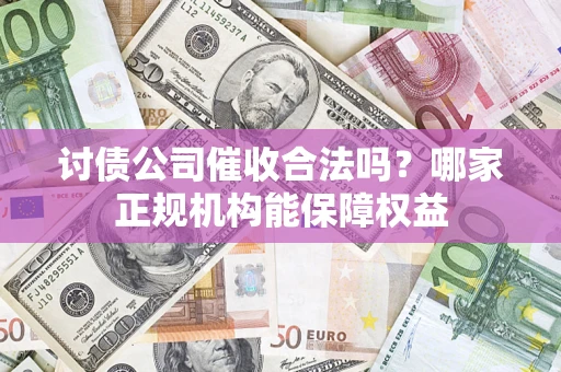北京讨债公司催收合法吗？哪家正规机构能保障权益