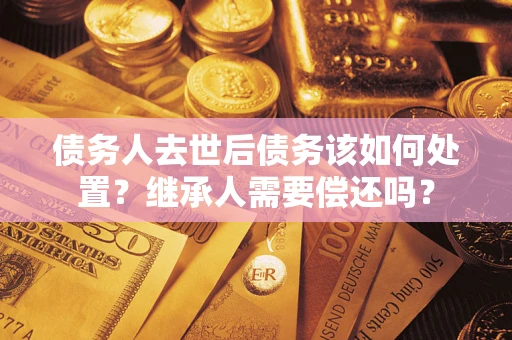 北京债务人去世后债务该如何处置？继承人需要偿还吗？