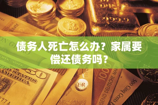 北京债务人死亡怎么办？家属要偿还债务吗？