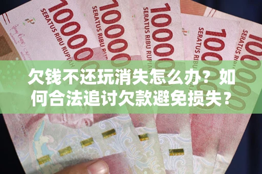 北京欠钱不还玩消失怎么办？如何合法追讨欠款避免损失？