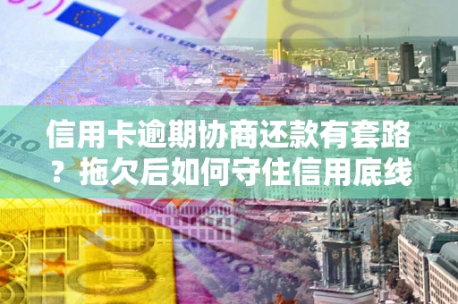 北京信用卡逾期协商还款有套路？拖欠后如何守住信用底线？