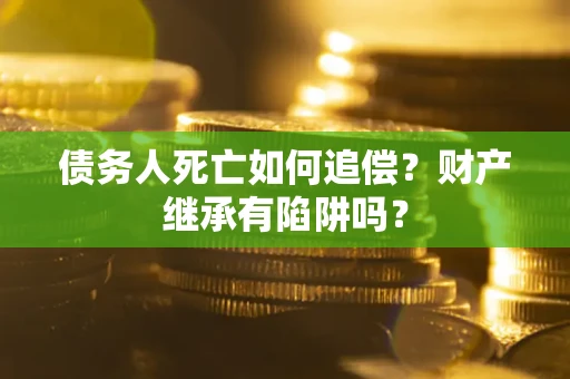 北京债务人死亡如何追偿？财产继承有陷阱吗？