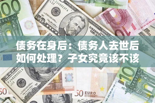 北京债务在身后：债务人去世后如何处理？子女究竟该不该还钱？