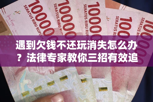 北京遇到欠钱不还玩消失怎么办？法律专家教你三招有效追债！