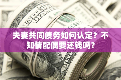 北京夫妻共同债务如何认定？不知情配偶要还钱吗？