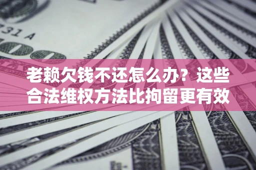 北京老赖欠钱不还怎么办？这些合法维权方法比拘留更有效