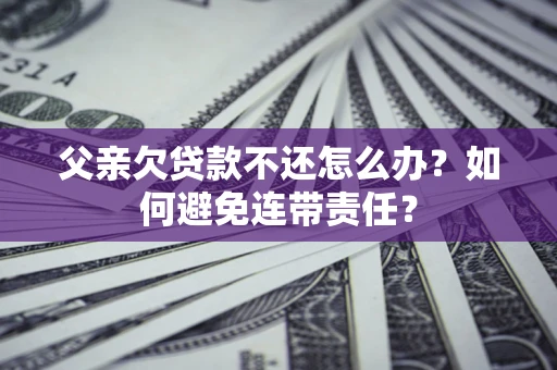 北京父亲欠贷款不还怎么办？如何避免连带责任？