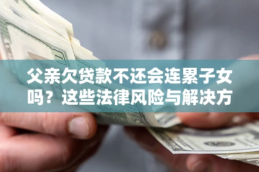 北京父亲欠贷款不还会连累子女吗？这些法律风险与解决方法要早知道！