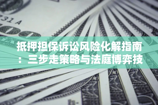 北京抵押担保诉讼风险化解指南：三步走策略与法庭博弈技巧