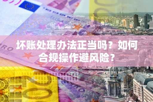 北京坏账处理办法正当吗？如何合规操作避风险？