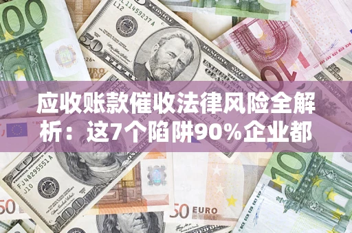 北京应收账款催收法律风险全解析：这7个陷阱90%企业都踩过（含合规应对指南）