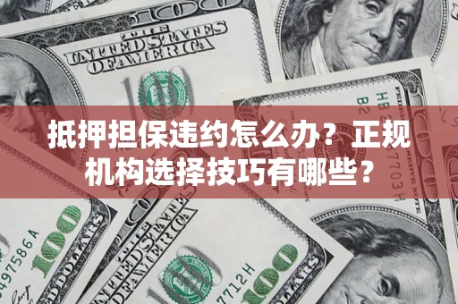 北京抵押担保违约怎么办？正规机构选择技巧有哪些？