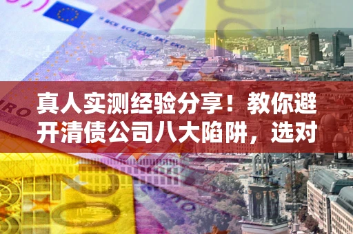 北京真人实测经验分享！教你避开清债公司八大陷阱，选对机构少走十年弯路