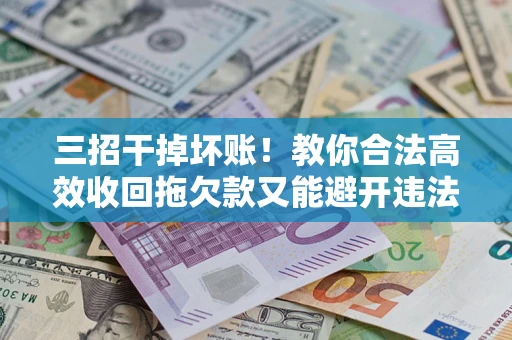 北京三招干掉坏账！教你合法高效收回拖欠款又能避开违法雷区