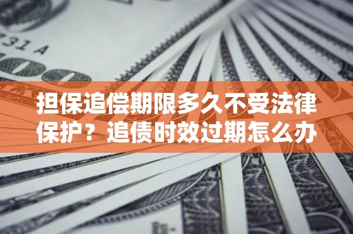 北京担保追偿期限多久不受法律保护？追债时效过期怎么办？