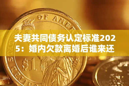 北京夫妻共同债务认定标准2025:婚内欠款离婚后谁来还? 北京夫妻共同债务认定标准2025:婚内欠款离婚后谁来还?