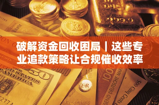 北京破解资金回收困局｜这些专业追款策略让合规催收效率翻倍