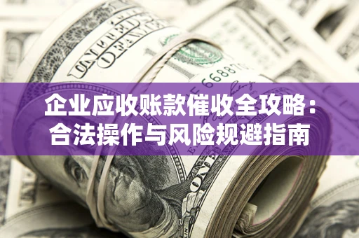 北京企业应收账款催收全攻略：合法操作与风险规避指南