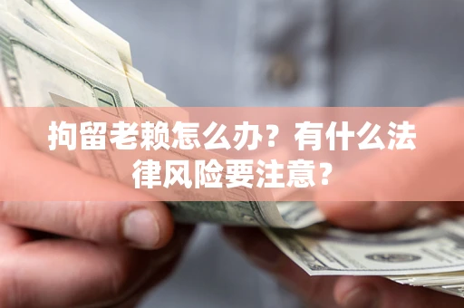 北京拘留老赖怎么办？有什么法律风险要注意？