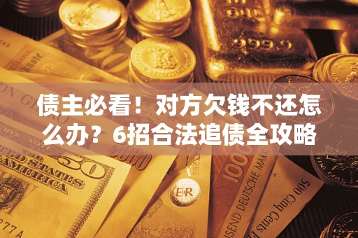 北京债主必看！对方欠钱不还怎么办？6招合法追债全攻略