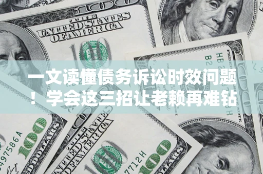 北京一文读懂债务诉讼时效问题！学会这三招让老赖再难钻空子