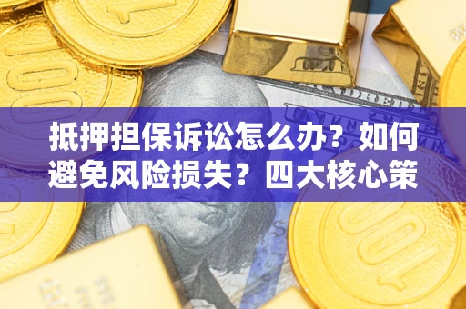 北京抵押担保诉讼怎么办？如何避免风险损失？四大核心策略全解读