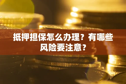 北京抵押担保怎么办理？有哪些风险要注意？