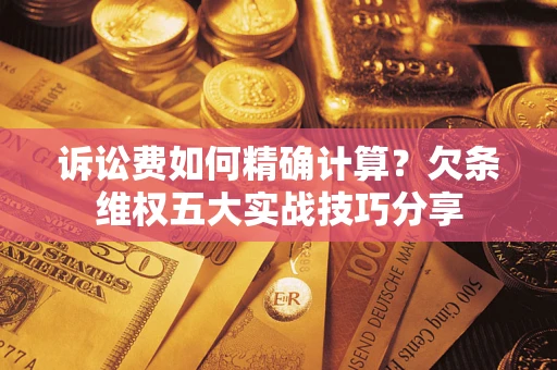 北京诉讼费如何精确计算？欠条维权五大实战技巧分享