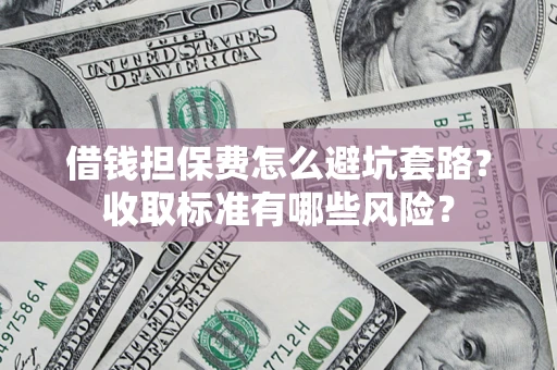 北京借钱担保费怎么避坑套路?收取标准有哪些风险? 北京借钱担保费怎么避坑套路?收取标准有哪些风险?