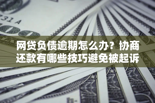 北京网贷负债逾期怎么办？协商还款有哪些技巧避免被起诉？