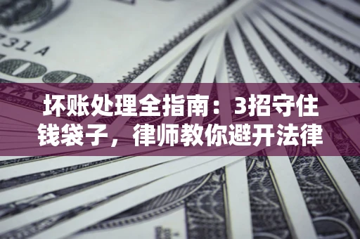 北京坏账处理全指南：3招守住钱袋子，律师教你避开法律雷区