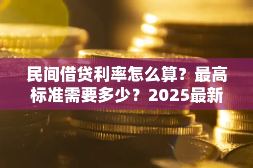北京民间借贷利率怎么算？最高标准需要多少？2025最新避坑指南