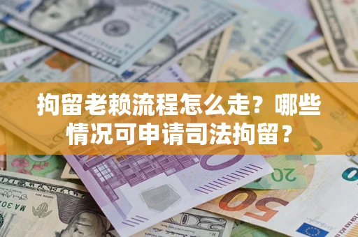 北京拘留老赖流程怎么走？哪些情况可申请司法拘留？