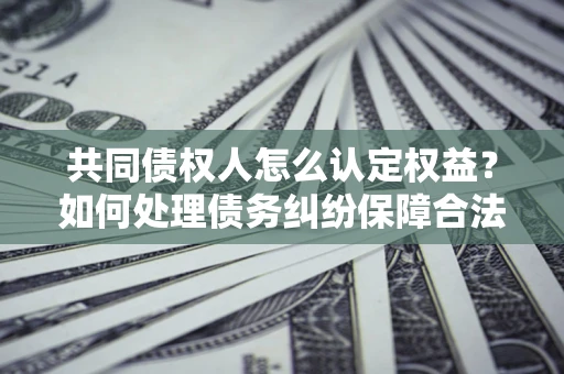 北京共同债权人怎么认定权益？如何处理债务纠纷保障合法权益？