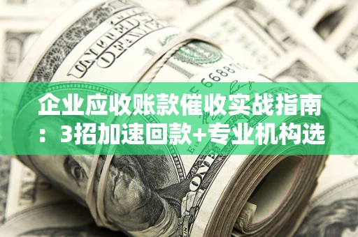 北京企业应收账款催收实战指南：3招加速回款+专业机构选择避坑