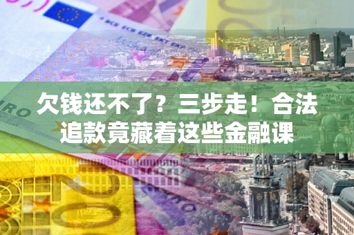 北京欠钱还不了？三步走！合法追款竟藏着这些金融课