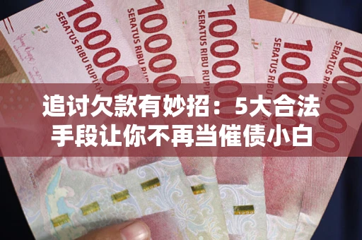 北京追讨欠款有妙招：5大合法手段让你不再当催债小白