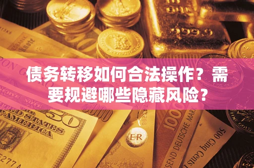 北京债务转移如何合法操作？需要规避哪些隐藏风险？