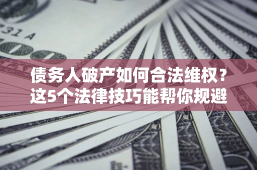 北京债务人破产如何合法维权？这5个法律技巧能帮你规避风险