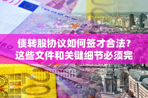北京债转股协议如何签才合法？这些文件和关键细节必须完整